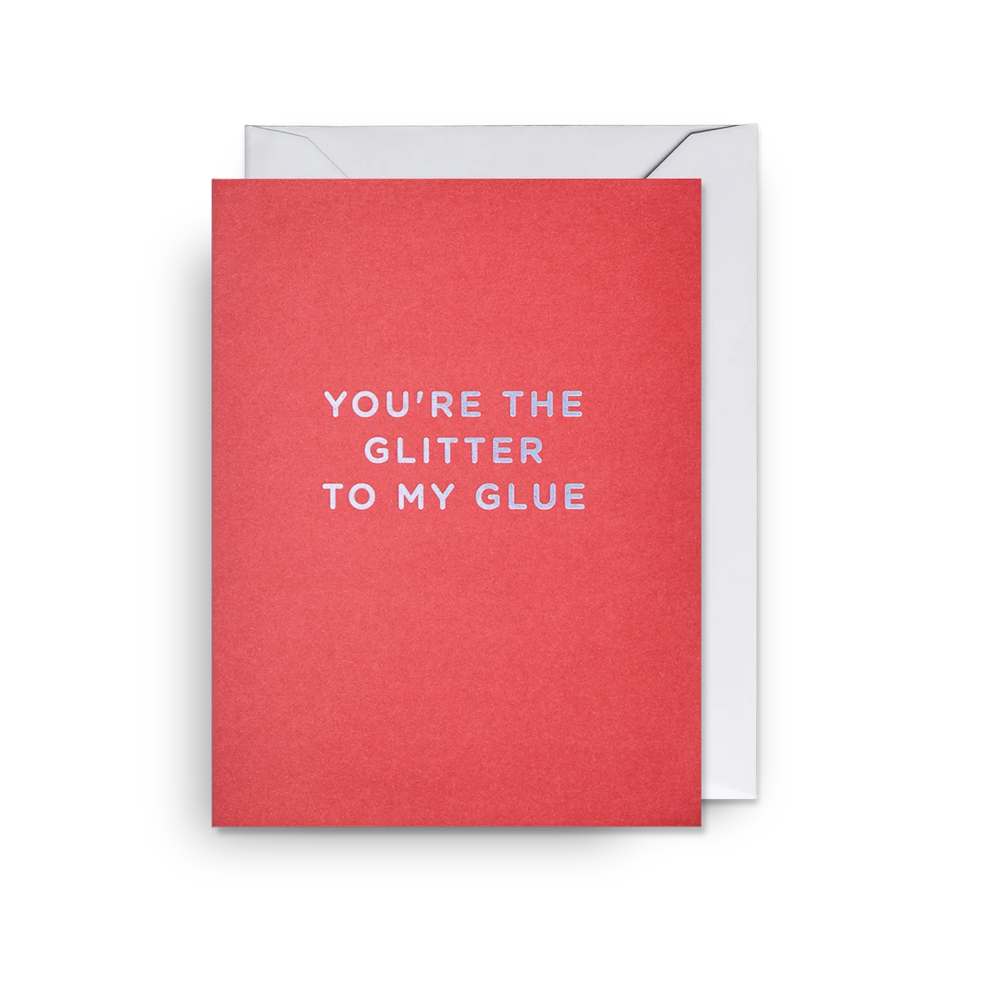 You're the glitter to my glue